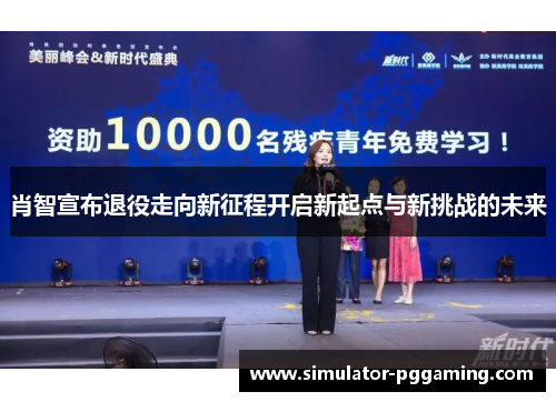 肖智宣布退役走向新征程开启新起点与新挑战的未来 肖智宣布退役走向新征程开启新起点与新挑战的未来