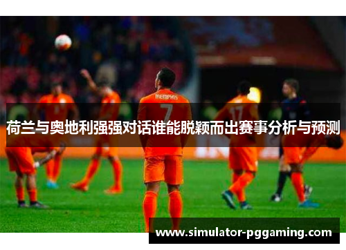 荷兰与奥地利强强对话谁能脱颖而出赛事分析与预测