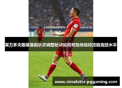 莱万多夫斯基赛前状态调整秘诀如何帮助他保持顶级竞技水平