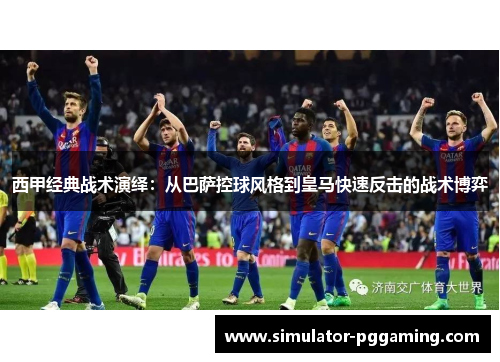 西甲经典战术演绎：从巴萨控球风格到皇马快速反击的战术博弈
