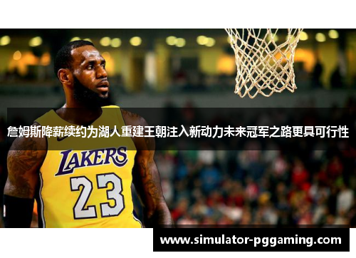詹姆斯降薪续约为湖人重建王朝注入新动力未来冠军之路更具可行性