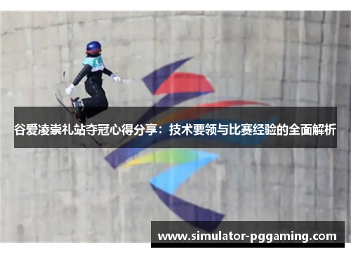 谷爱凌崇礼站夺冠心得分享：技术要领与比赛经验的全面解析