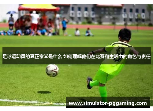 足球运动员的真正意义是什么 如何理解他们在比赛和生活中的角色与责任