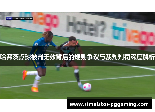 哈弗茨点球被判无效背后的规则争议与裁判判罚深度解析