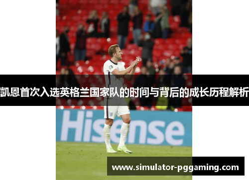 凯恩首次入选英格兰国家队的时间与背后的成长历程解析