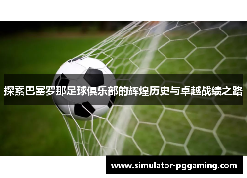 探索巴塞罗那足球俱乐部的辉煌历史与卓越战绩之路 探索巴塞罗那足球俱乐部的辉煌历史与卓越战绩之路