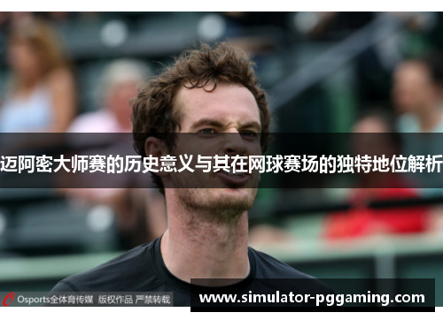 迈阿密大师赛的历史意义与其在网球赛场的独特地位解析