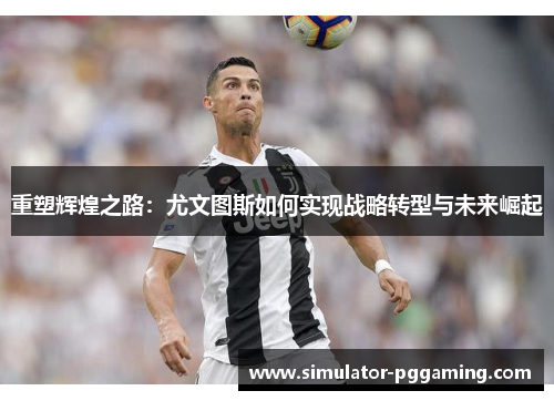 重塑辉煌之路：尤文图斯如何实现战略转型与未来崛起