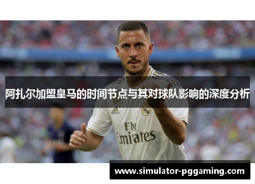 阿扎尔加盟皇马的时间节点与其对球队影响的深度分析