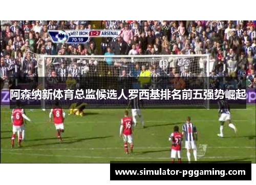 阿森纳新体育总监候选人罗西基排名前五强势崛起