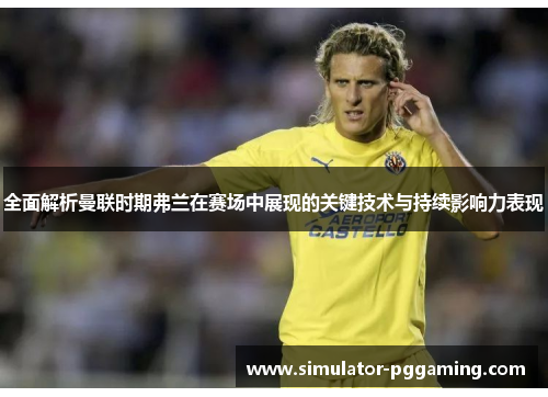 全面解析曼联时期弗兰在赛场中展现的关键技术与持续影响力表现 全面解析曼联时期弗兰在赛场中展现的关键技术与持续影响力表现