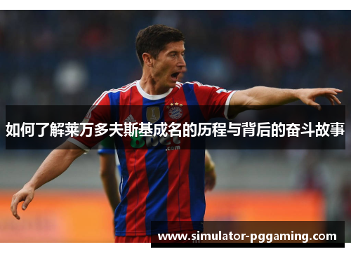 如何了解莱万多夫斯基成名的历程与背后的奋斗故事 如何了解莱万多夫斯基成名的历程与背后的奋斗故事