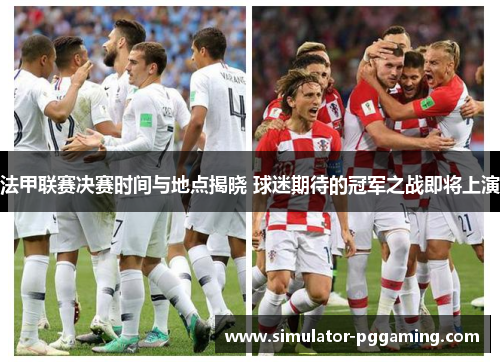 法甲联赛决赛时间与地点揭晓 球迷期待的冠军之战即将上演 法甲联赛决赛时间与地点揭晓 球迷期待的冠军之战即将上演