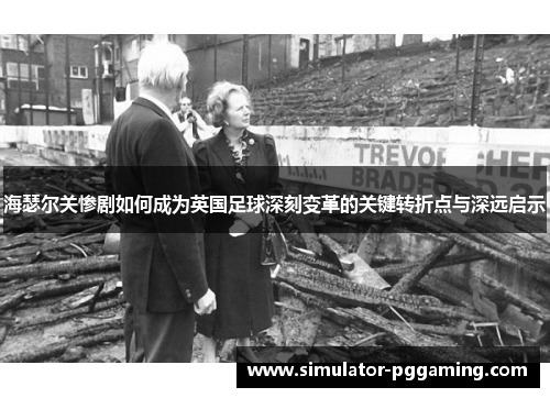 海瑟尔关惨剧如何成为英国足球深刻变革的关键转折点与深远启示 海瑟尔关惨剧如何成为英国足球深刻变革的关键转折点与深远启示