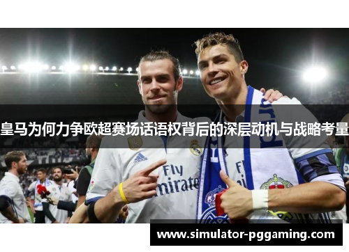 皇马为何力争欧超赛场话语权背后的深层动机与战略考量
