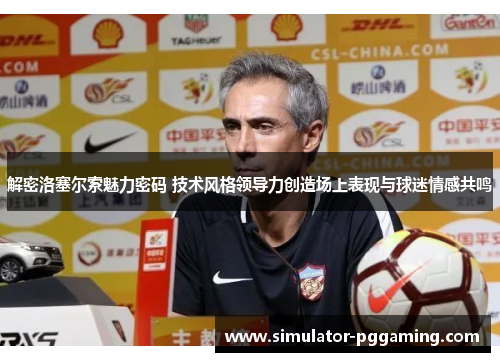 解密洛塞尔索魅力密码 技术风格领导力创造场上表现与球迷情感共鸣