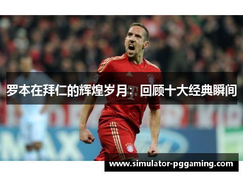 罗本在拜仁的辉煌岁月：回顾十大经典瞬间