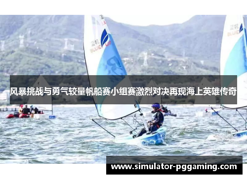 风暴挑战与勇气较量帆船赛小组赛激烈对决再现海上英雄传奇