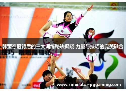 韩莹夺冠背后的三大训练秘诀揭晓 力量与技巧的完美融合