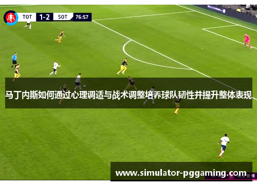 马丁内斯如何通过心理调适与战术调整培养球队韧性并提升整体表现