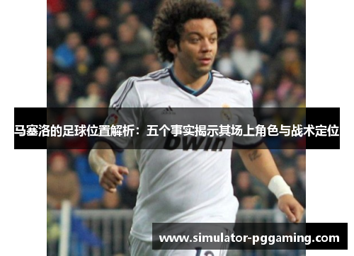 马塞洛的足球位置解析：五个事实揭示其场上角色与战术定位
