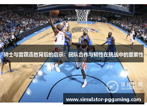 骑士与雷霆连胜背后的启示：团队合作与韧性在挑战中的重要性