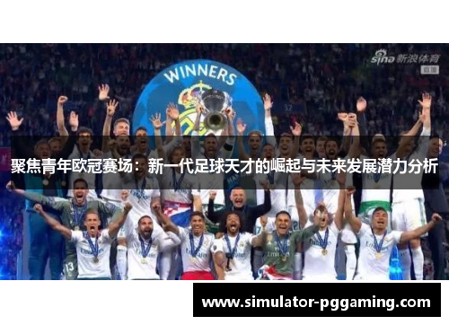 聚焦青年欧冠赛场：新一代足球天才的崛起与未来发展潜力分析