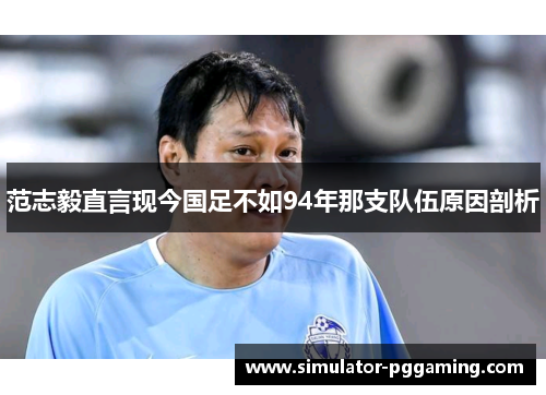 范志毅直言现今国足不如94年那支队伍原因剖析