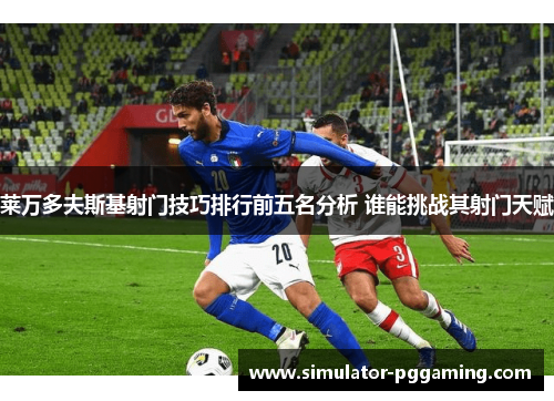 莱万多夫斯基射门技巧排行前五名分析 谁能挑战其射门天赋
