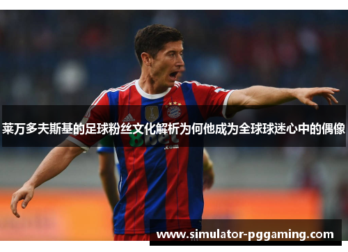 莱万多夫斯基的足球粉丝文化解析为何他成为全球球迷心中的偶像