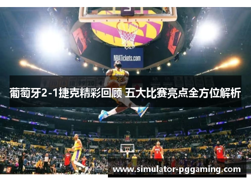 葡萄牙2-1捷克精彩回顾 五大比赛亮点全方位解析