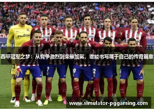 西甲冠军之梦：从竞争激烈到荣耀加冕，谁能书写属于自己的传奇篇章