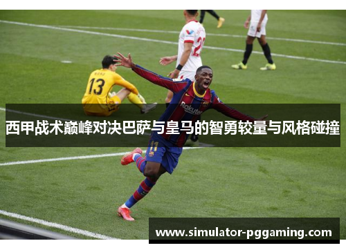 西甲战术巅峰对决巴萨与皇马的智勇较量与风格碰撞