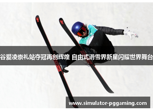 谷爱凌崇礼站夺冠再创辉煌 自由式滑雪界新星闪耀世界舞台 谷爱凌崇礼站夺冠再创辉煌 自由式滑雪界新星闪耀世界舞台