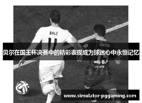 贝尔在国王杯决赛中的精彩表现成为球迷心中永恒记忆 贝尔在国王杯决赛中的精彩表现成为球迷心中永恒记忆