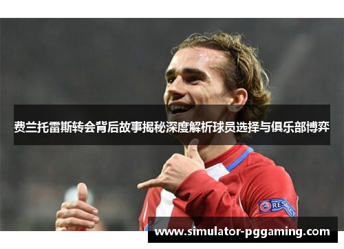 费兰托雷斯转会背后故事揭秘深度解析球员选择与俱乐部博弈 费兰托雷斯转会背后故事揭秘深度解析球员选择与俱乐部博弈