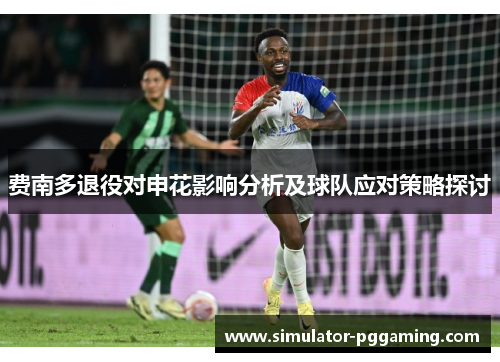 费南多退役对申花影响分析及球队应对策略探讨 费南多退役对申花影响分析及球队应对策略探讨