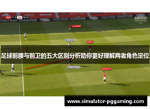 足球前腰与前卫的五大区别分析助你更好理解两者角色定位 足球前腰与前卫的五大区别分析助你更好理解两者角色定位