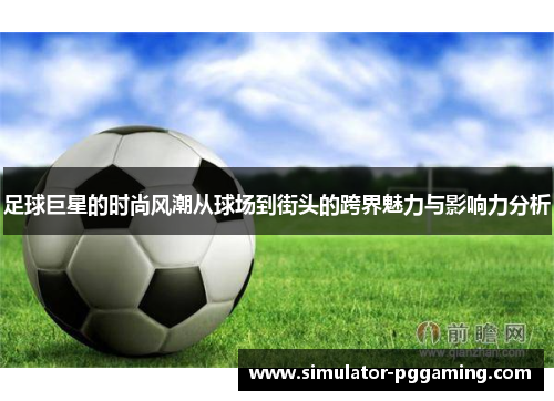 足球巨星的时尚风潮从球场到街头的跨界魅力与影响力分析 足球巨星的时尚风潮从球场到街头的跨界魅力与影响力分析