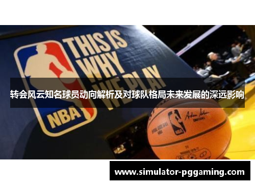 转会风云知名球员动向解析及对球队格局未来发展的深远影响 转会风云知名球员动向解析及对球队格局未来发展的深远影响
