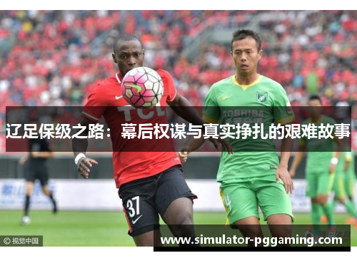 辽足保级之路:幕后权谋与真实挣扎的艰难故事 辽足保级之路:幕后权谋与真实挣扎的艰难故事