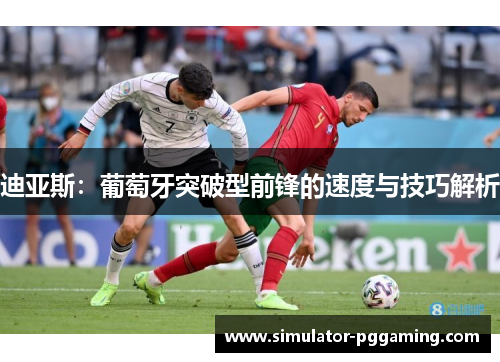 迪亚斯:葡萄牙突破型前锋的速度与技巧解析 迪亚斯:葡萄牙突破型前锋的速度与技巧解析