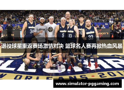 退役球星重返赛场激情对决 篮球名人赛再掀热血风暴 退役球星重返赛场激情对决 篮球名人赛再掀热血风暴