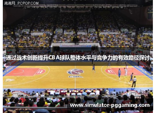 通过战术创新提升CBA球队整体水平与竞争力的有效路径探讨 通过战术创新提升CBA球队整体水平与竞争力的有效路径探讨