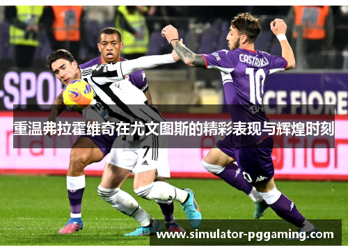 重温弗拉霍维奇在尤文图斯的精彩表现与辉煌时刻 重温弗拉霍维奇在尤文图斯的精彩表现与辉煌时刻