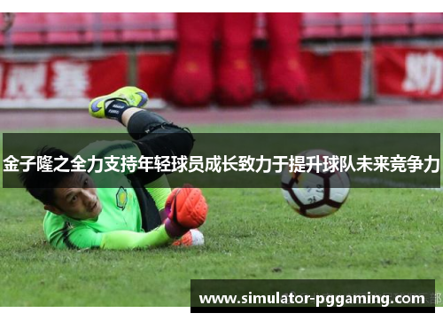 金子隆之全力支持年轻球员成长致力于提升球队未来竞争力 金子隆之全力支持年轻球员成长致力于提升球队未来竞争力