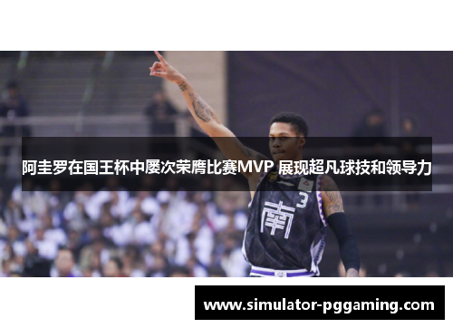 阿圭罗在国王杯中屡次荣膺比赛MVP 展现超凡球技和领导力 阿圭罗在国王杯中屡次荣膺比赛MVP 展现超凡球技和领导力