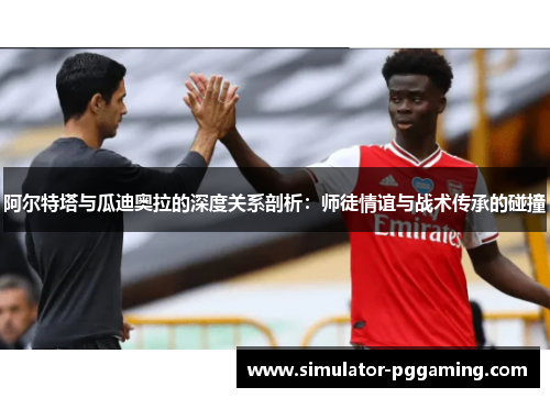 阿尔特塔与瓜迪奥拉的深度关系剖析:师徒情谊与战术传承的碰撞 阿尔特塔与瓜迪奥拉的深度关系剖析:师徒情谊与战术传承的碰撞