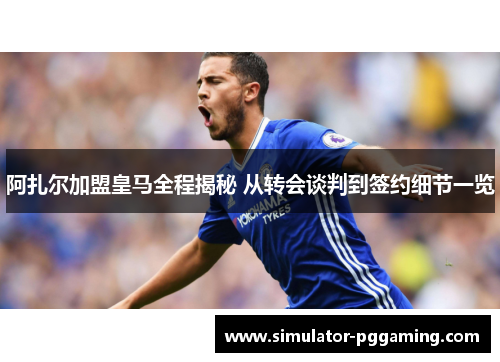 阿扎尔加盟皇马全程揭秘 从转会谈判到签约细节一览 阿扎尔加盟皇马全程揭秘 从转会谈判到签约细节一览