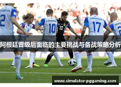 阿根廷晋级后面临的主要挑战与备战策略分析 阿根廷晋级后面临的主要挑战与备战策略分析